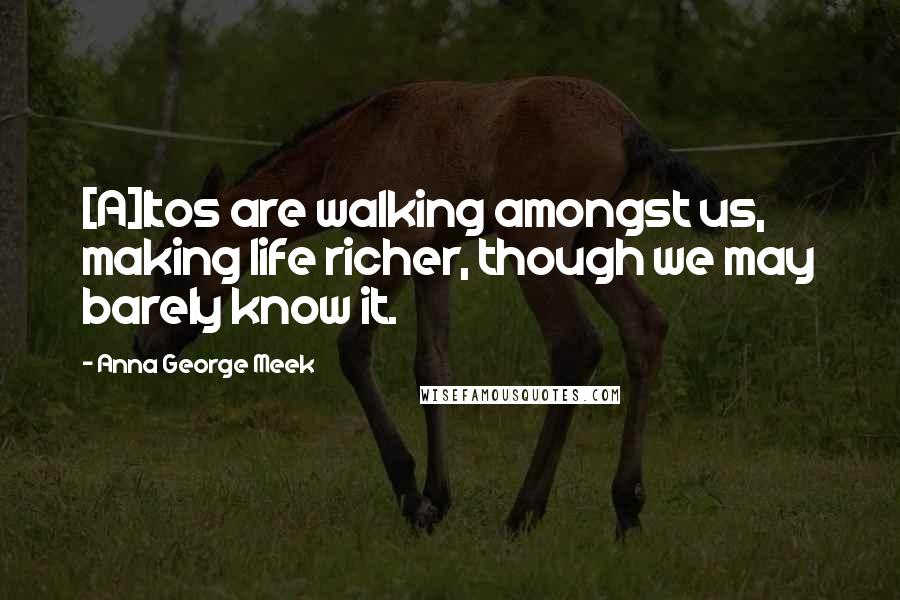 Anna George Meek Quotes: [A]ltos are walking amongst us, making life richer, though we may barely know it.