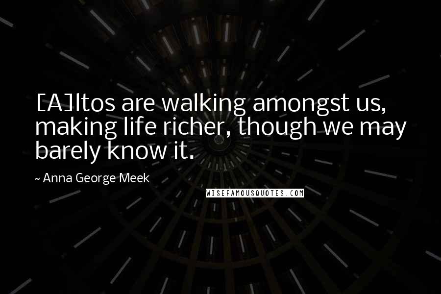 Anna George Meek Quotes: [A]ltos are walking amongst us, making life richer, though we may barely know it.