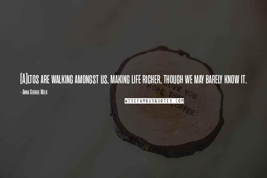 Anna George Meek Quotes: [A]ltos are walking amongst us, making life richer, though we may barely know it.