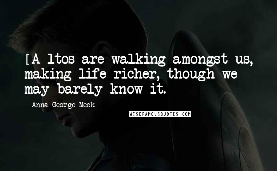 Anna George Meek Quotes: [A]ltos are walking amongst us, making life richer, though we may barely know it.