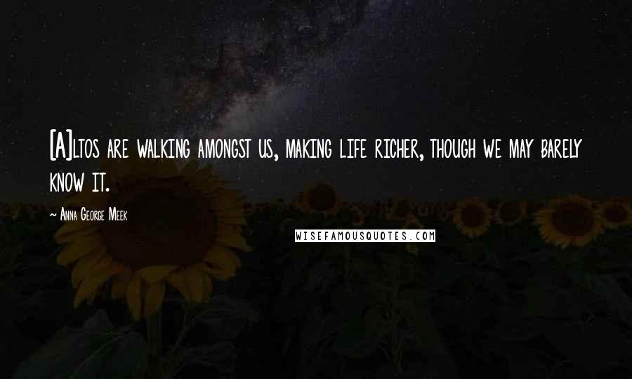 Anna George Meek Quotes: [A]ltos are walking amongst us, making life richer, though we may barely know it.