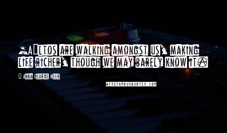 Anna George Meek Quotes: [A]ltos are walking amongst us, making life richer, though we may barely know it.