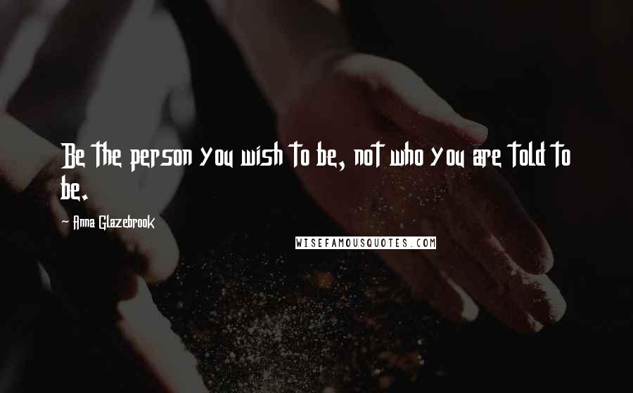 Anna Glazebrook Quotes: Be the person you wish to be, not who you are told to be.