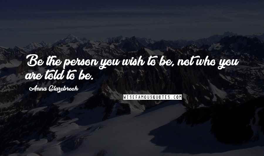 Anna Glazebrook Quotes: Be the person you wish to be, not who you are told to be.