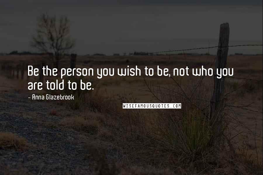 Anna Glazebrook Quotes: Be the person you wish to be, not who you are told to be.