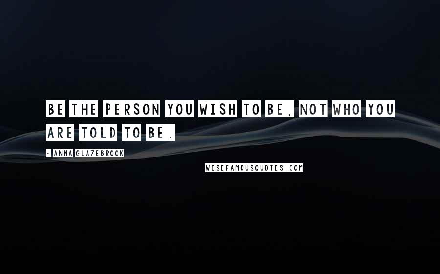 Anna Glazebrook Quotes: Be the person you wish to be, not who you are told to be.