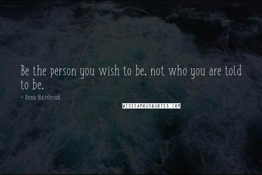 Anna Glazebrook Quotes: Be the person you wish to be, not who you are told to be.