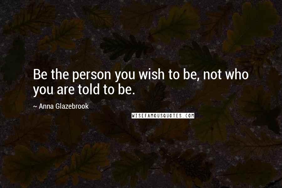 Anna Glazebrook Quotes: Be the person you wish to be, not who you are told to be.