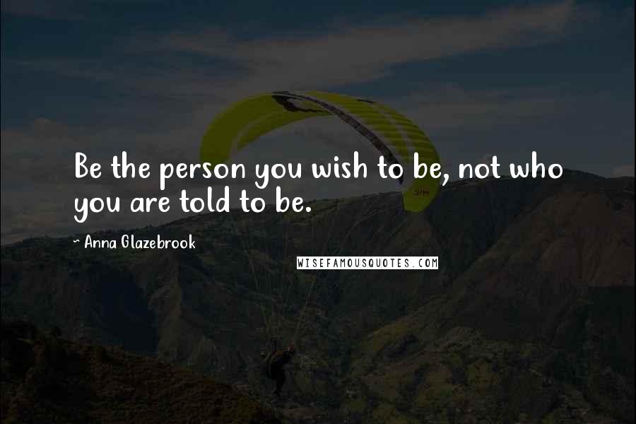 Anna Glazebrook Quotes: Be the person you wish to be, not who you are told to be.