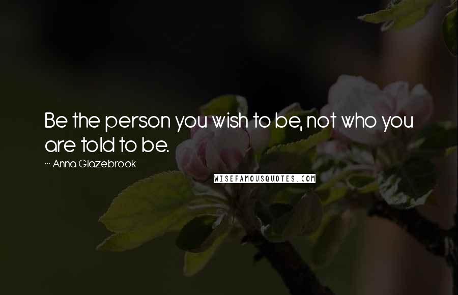 Anna Glazebrook Quotes: Be the person you wish to be, not who you are told to be.