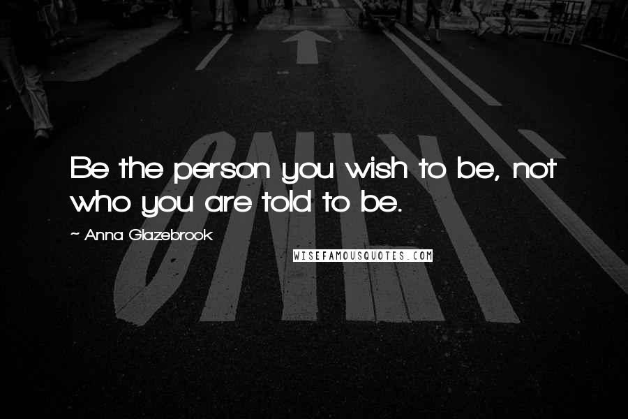 Anna Glazebrook Quotes: Be the person you wish to be, not who you are told to be.