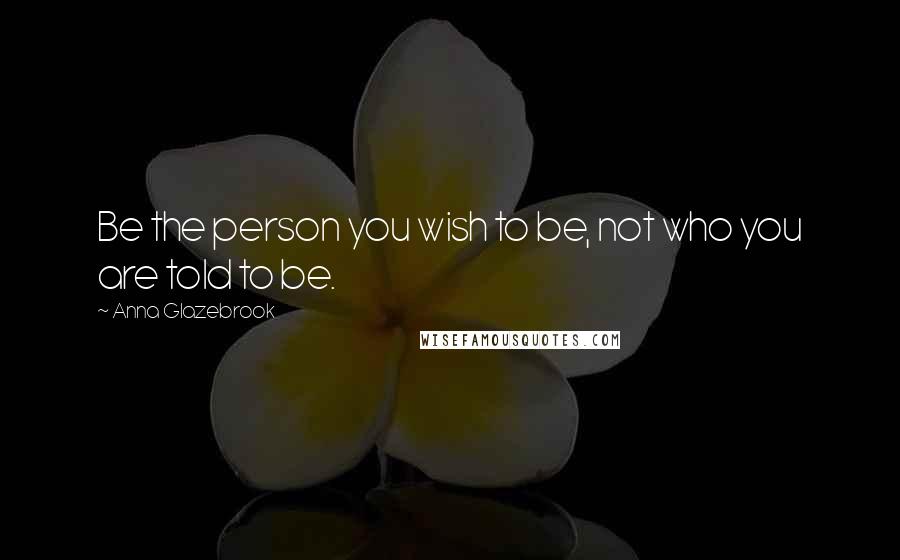 Anna Glazebrook Quotes: Be the person you wish to be, not who you are told to be.