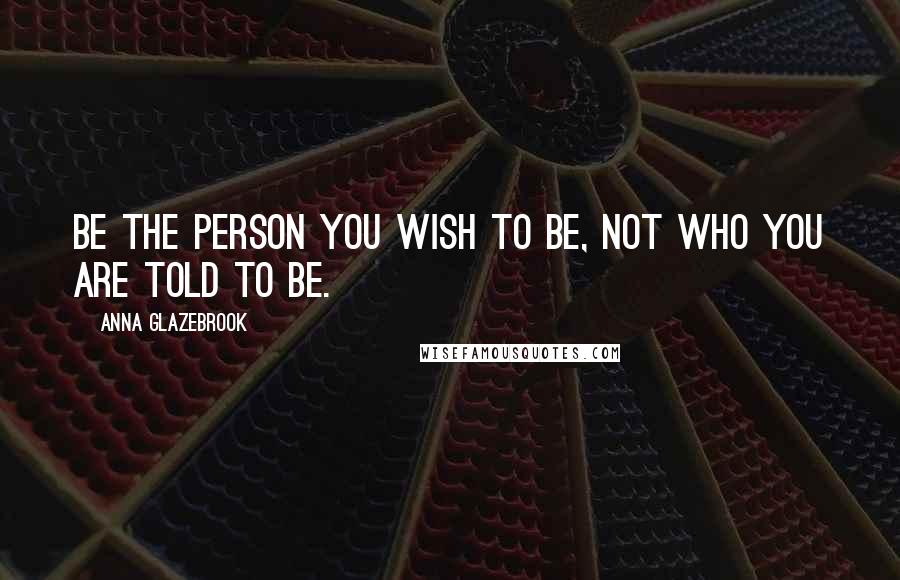 Anna Glazebrook Quotes: Be the person you wish to be, not who you are told to be.