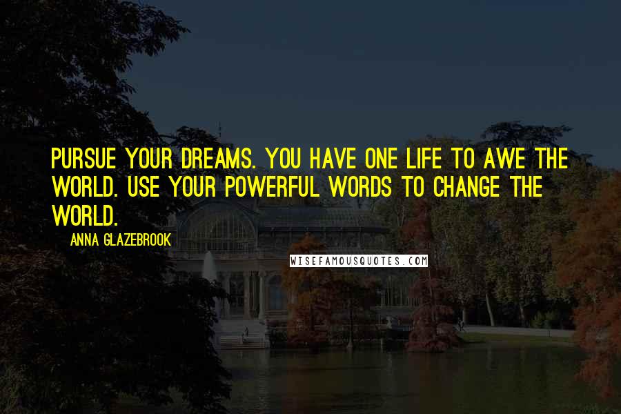 Anna Glazebrook Quotes: Pursue your dreams. You have one life to awe the world. Use your powerful words to change the world.