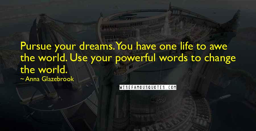Anna Glazebrook Quotes: Pursue your dreams. You have one life to awe the world. Use your powerful words to change the world.