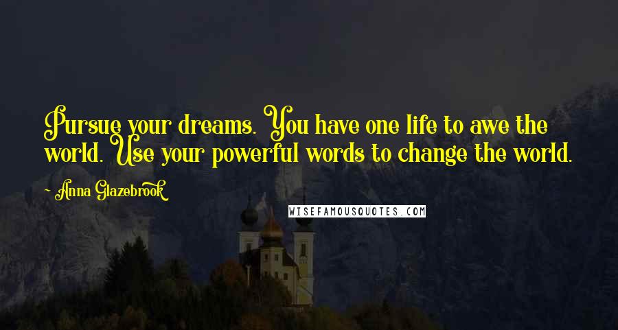 Anna Glazebrook Quotes: Pursue your dreams. You have one life to awe the world. Use your powerful words to change the world.