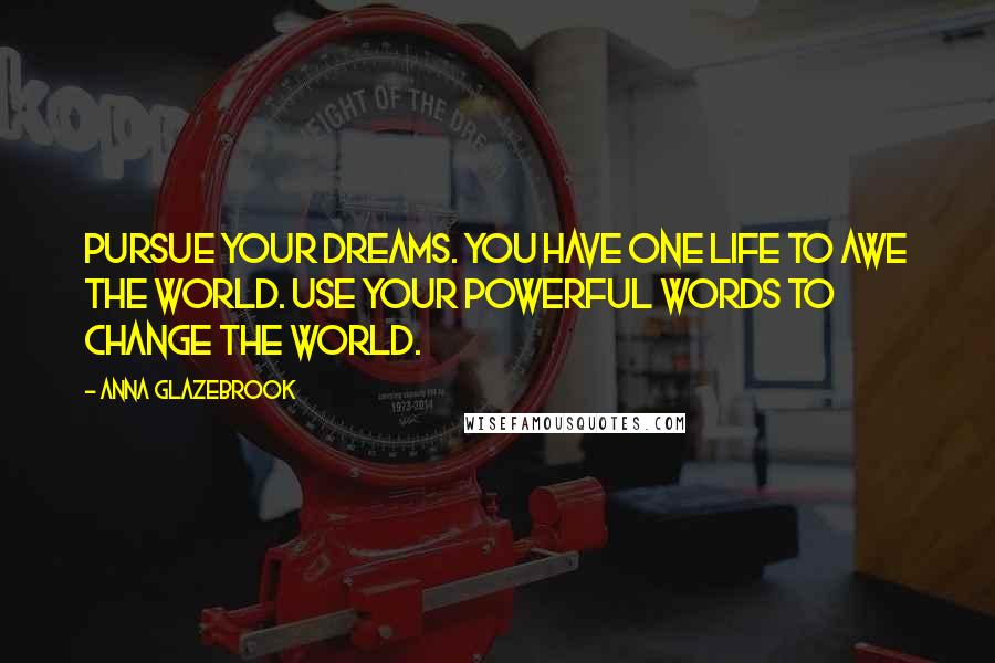 Anna Glazebrook Quotes: Pursue your dreams. You have one life to awe the world. Use your powerful words to change the world.
