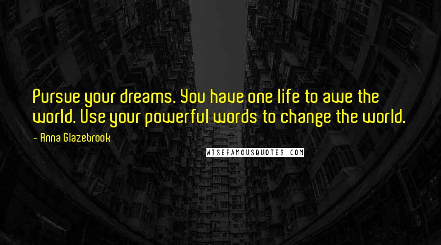 Anna Glazebrook Quotes: Pursue your dreams. You have one life to awe the world. Use your powerful words to change the world.