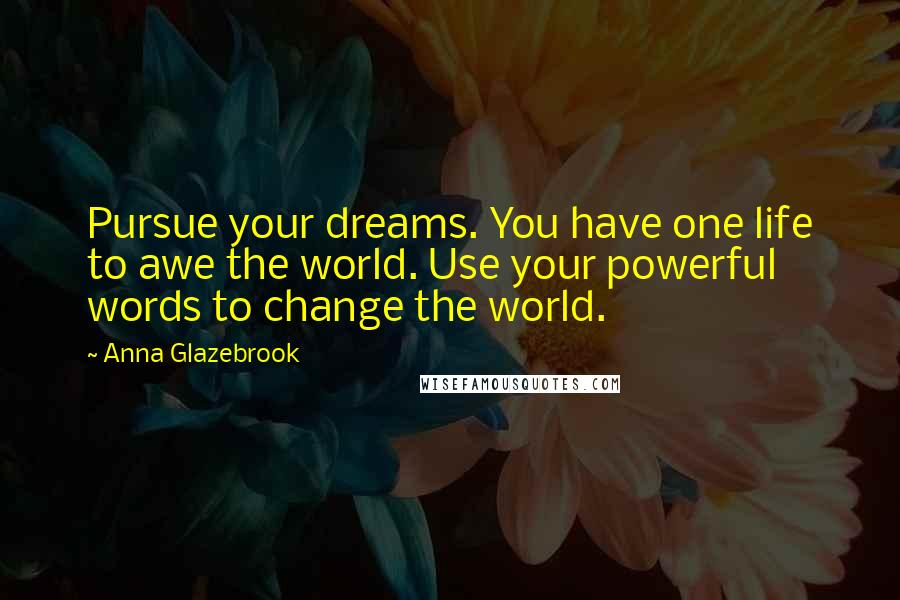 Anna Glazebrook Quotes: Pursue your dreams. You have one life to awe the world. Use your powerful words to change the world.