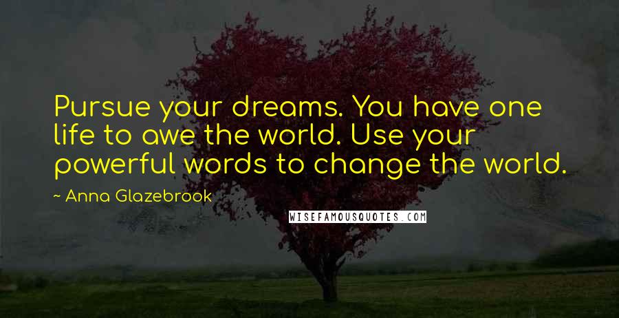 Anna Glazebrook Quotes: Pursue your dreams. You have one life to awe the world. Use your powerful words to change the world.