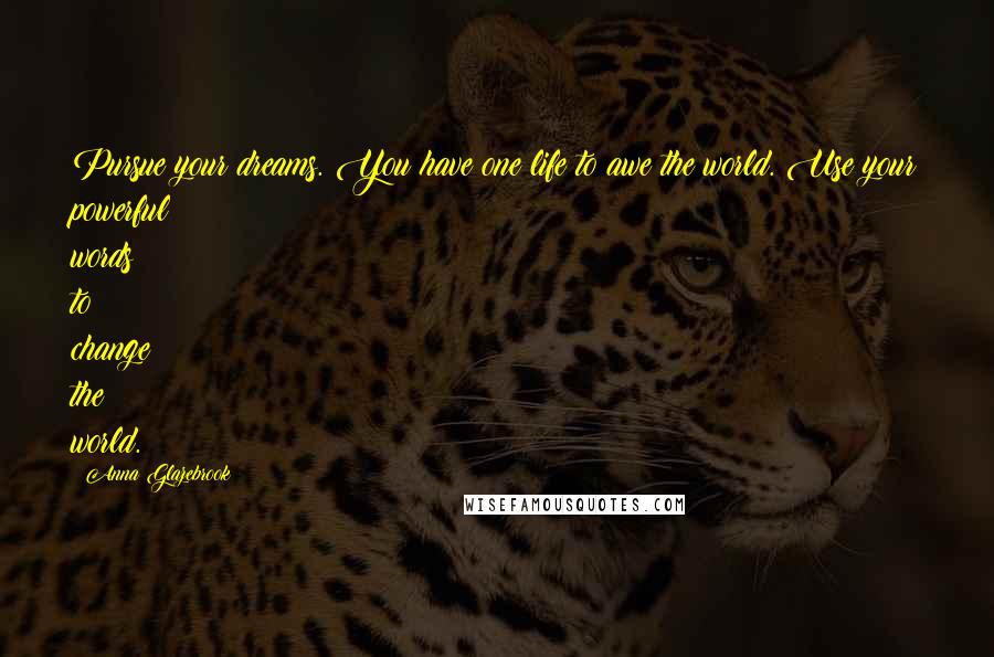 Anna Glazebrook Quotes: Pursue your dreams. You have one life to awe the world. Use your powerful words to change the world.