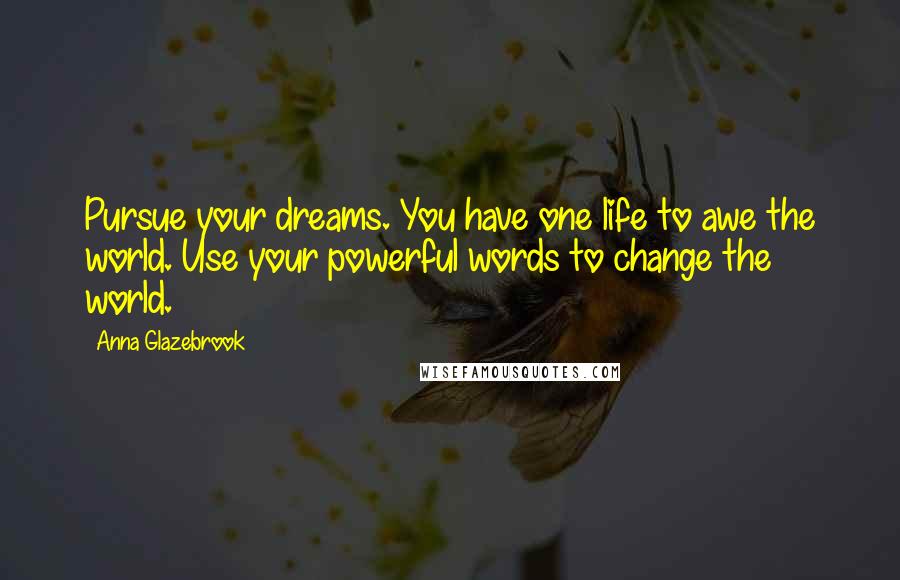 Anna Glazebrook Quotes: Pursue your dreams. You have one life to awe the world. Use your powerful words to change the world.
