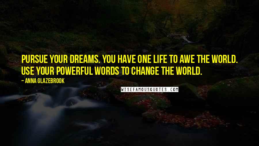 Anna Glazebrook Quotes: Pursue your dreams. You have one life to awe the world. Use your powerful words to change the world.