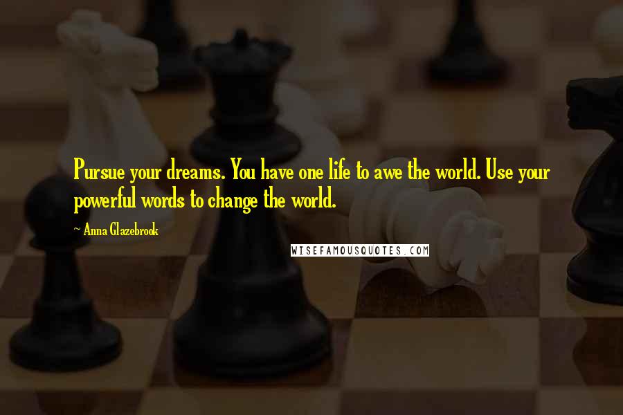 Anna Glazebrook Quotes: Pursue your dreams. You have one life to awe the world. Use your powerful words to change the world.