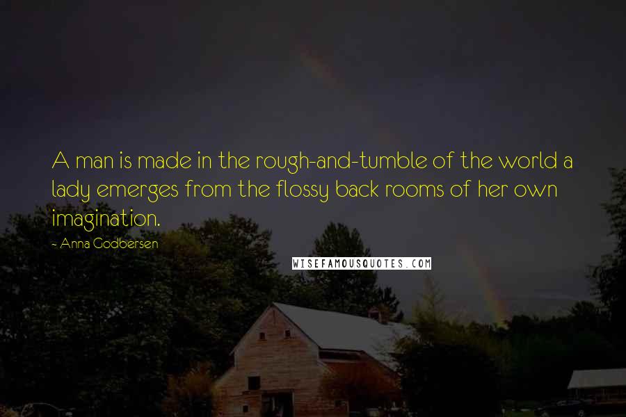 Anna Godbersen Quotes: A man is made in the rough-and-tumble of the world a lady emerges from the flossy back rooms of her own imagination.