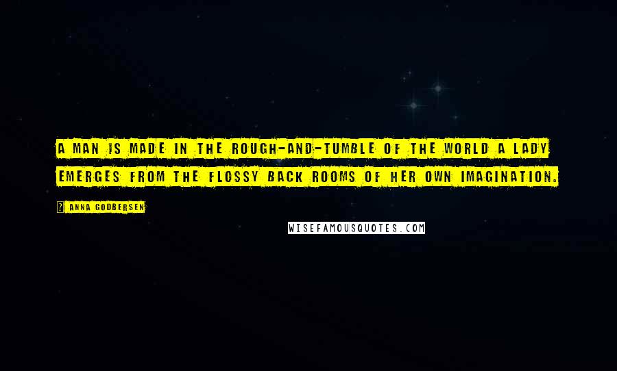 Anna Godbersen Quotes: A man is made in the rough-and-tumble of the world a lady emerges from the flossy back rooms of her own imagination.