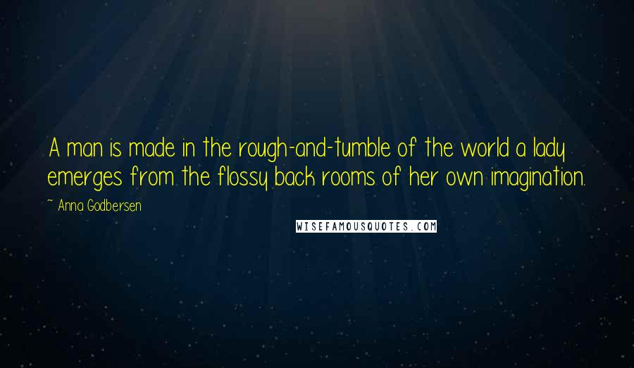 Anna Godbersen Quotes: A man is made in the rough-and-tumble of the world a lady emerges from the flossy back rooms of her own imagination.