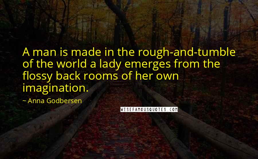 Anna Godbersen Quotes: A man is made in the rough-and-tumble of the world a lady emerges from the flossy back rooms of her own imagination.