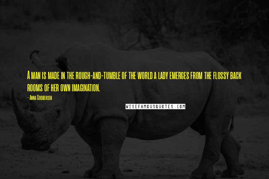 Anna Godbersen Quotes: A man is made in the rough-and-tumble of the world a lady emerges from the flossy back rooms of her own imagination.
