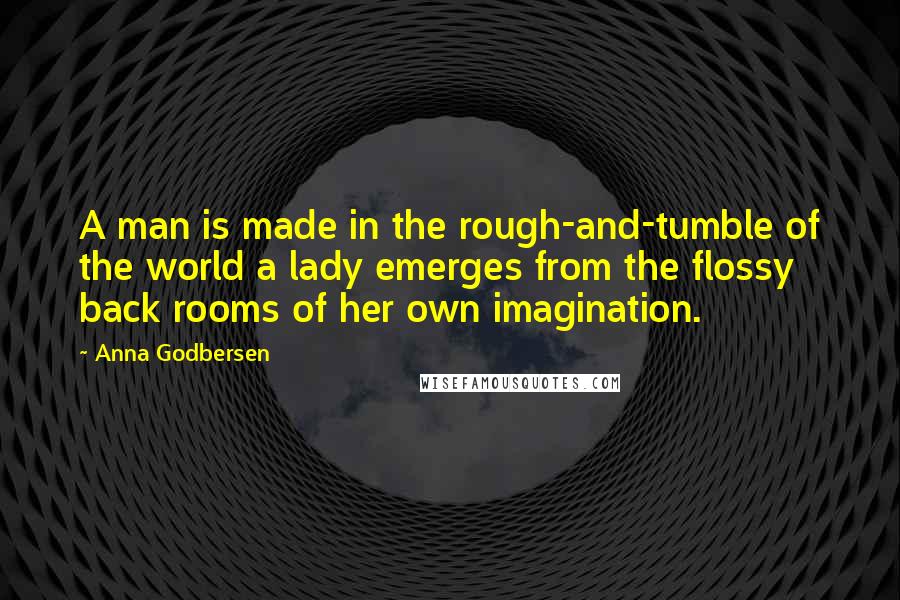 Anna Godbersen Quotes: A man is made in the rough-and-tumble of the world a lady emerges from the flossy back rooms of her own imagination.