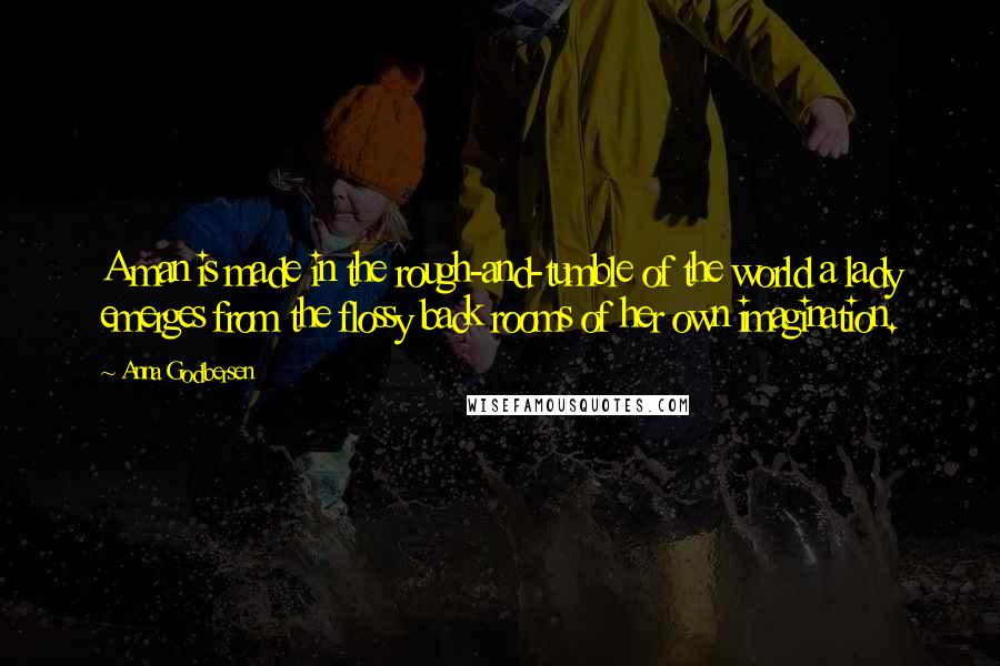 Anna Godbersen Quotes: A man is made in the rough-and-tumble of the world a lady emerges from the flossy back rooms of her own imagination.