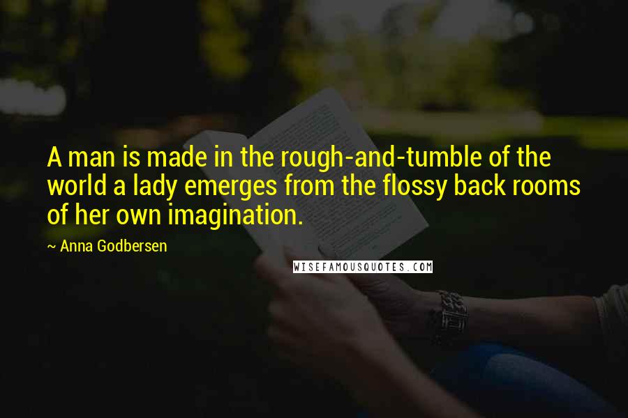 Anna Godbersen Quotes: A man is made in the rough-and-tumble of the world a lady emerges from the flossy back rooms of her own imagination.