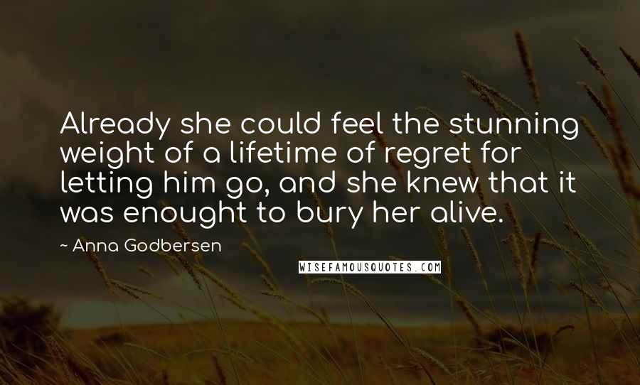 Anna Godbersen Quotes: Already she could feel the stunning weight of a lifetime of regret for letting him go, and she knew that it was enought to bury her alive.