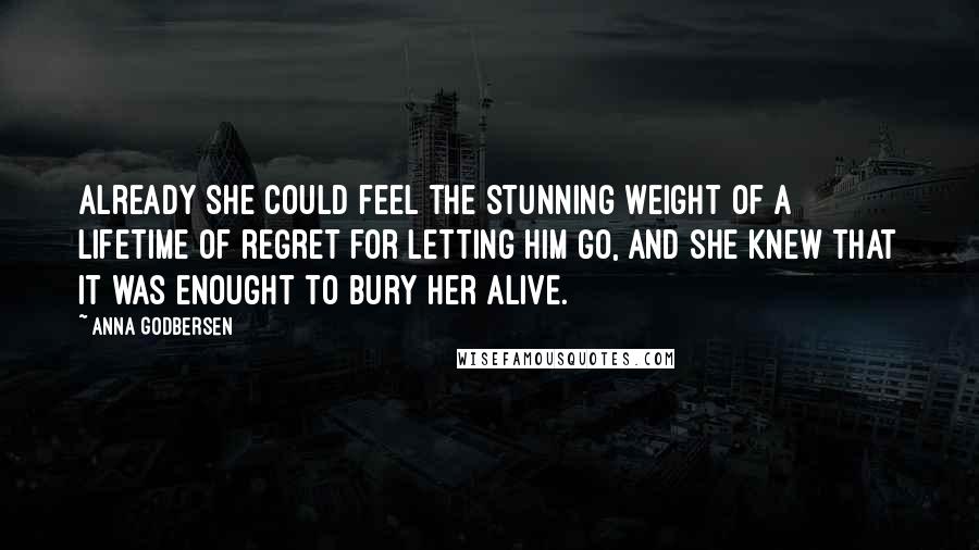 Anna Godbersen Quotes: Already she could feel the stunning weight of a lifetime of regret for letting him go, and she knew that it was enought to bury her alive.