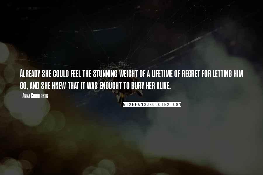 Anna Godbersen Quotes: Already she could feel the stunning weight of a lifetime of regret for letting him go, and she knew that it was enought to bury her alive.