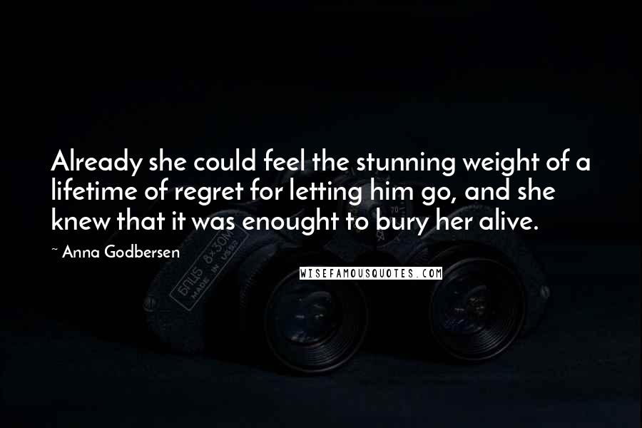 Anna Godbersen Quotes: Already she could feel the stunning weight of a lifetime of regret for letting him go, and she knew that it was enought to bury her alive.