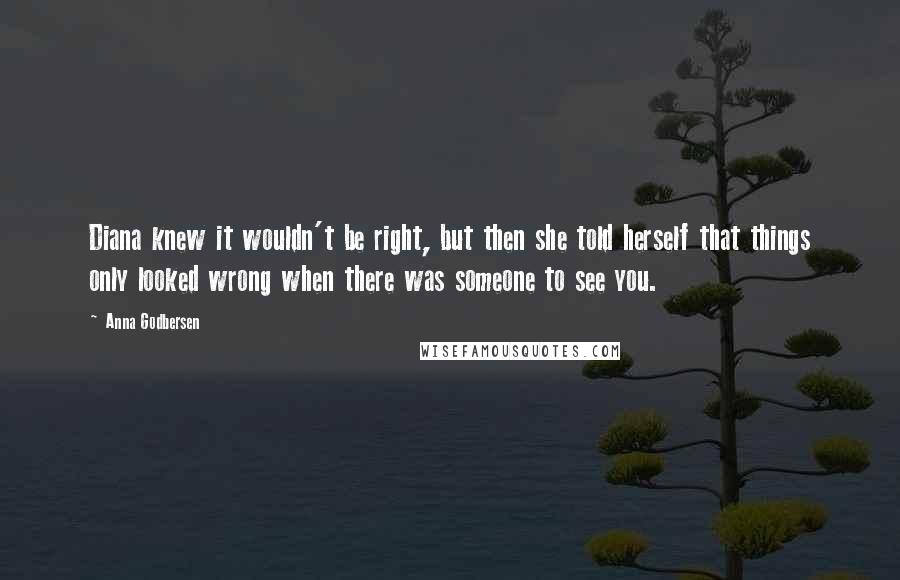 Anna Godbersen Quotes: Diana knew it wouldn't be right, but then she told herself that things only looked wrong when there was someone to see you.