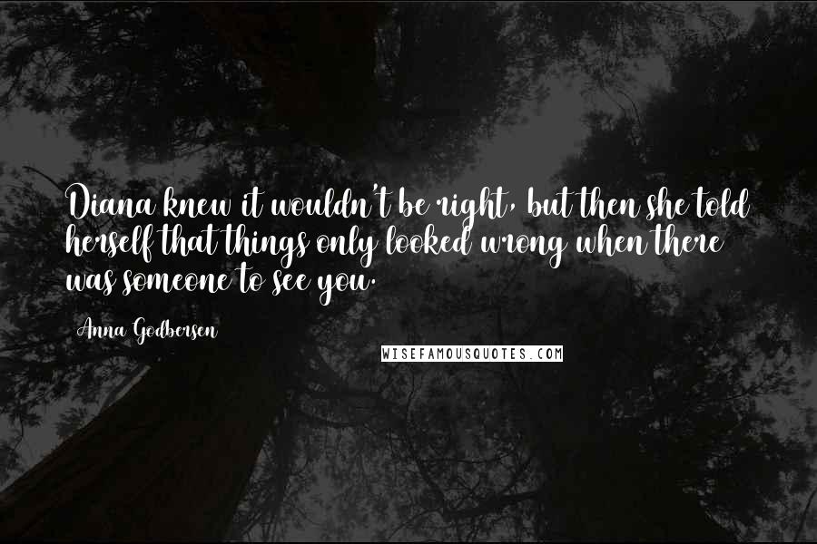 Anna Godbersen Quotes: Diana knew it wouldn't be right, but then she told herself that things only looked wrong when there was someone to see you.