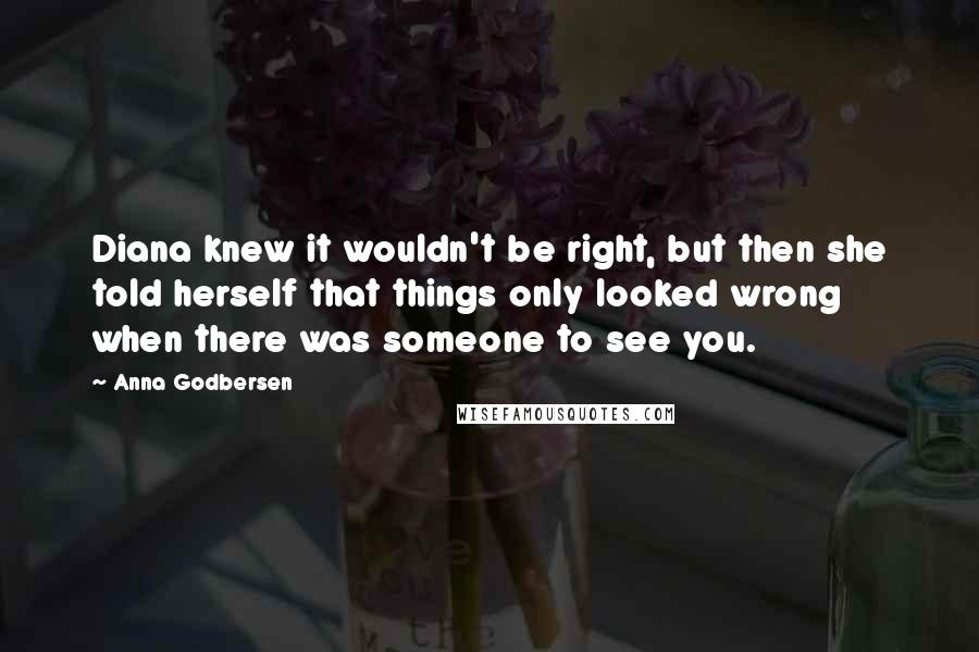 Anna Godbersen Quotes: Diana knew it wouldn't be right, but then she told herself that things only looked wrong when there was someone to see you.