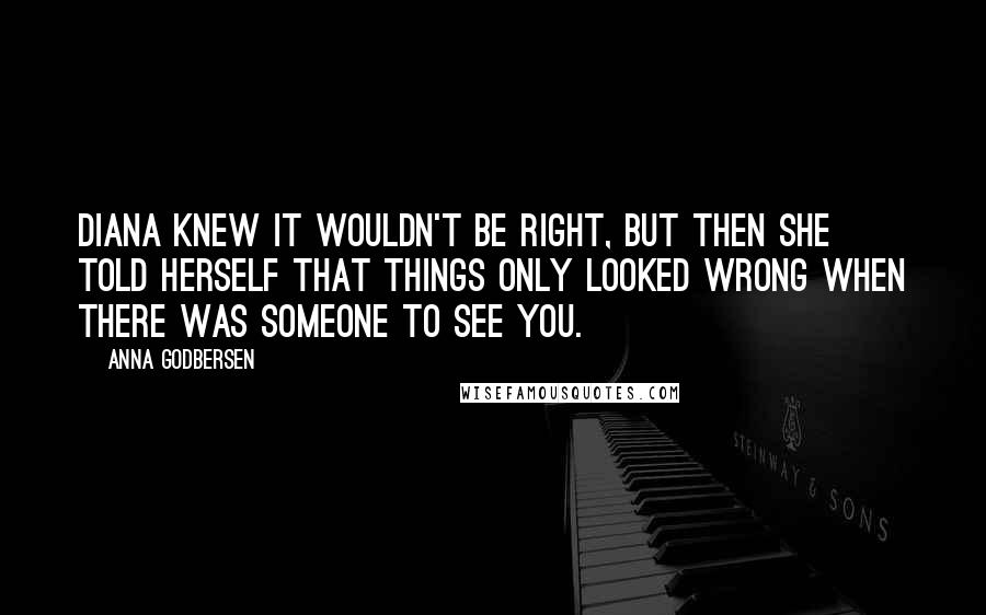 Anna Godbersen Quotes: Diana knew it wouldn't be right, but then she told herself that things only looked wrong when there was someone to see you.