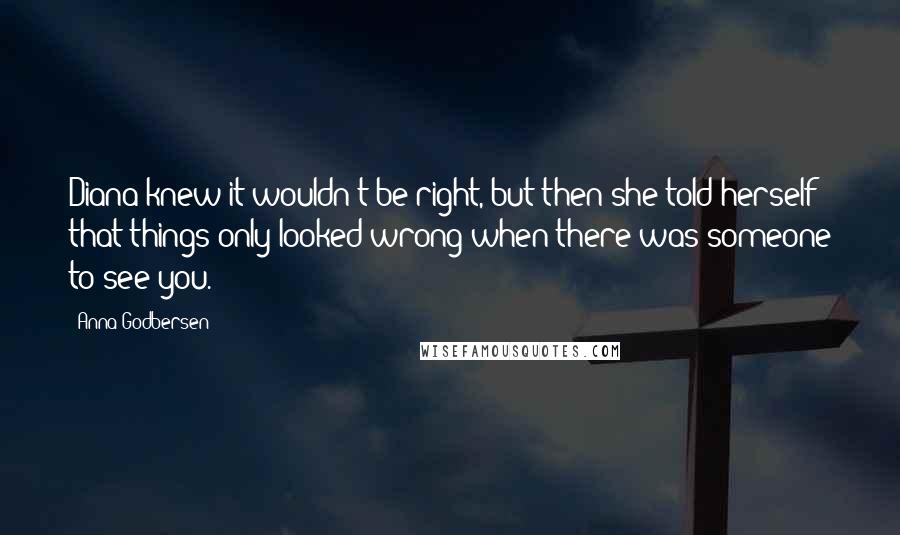 Anna Godbersen Quotes: Diana knew it wouldn't be right, but then she told herself that things only looked wrong when there was someone to see you.