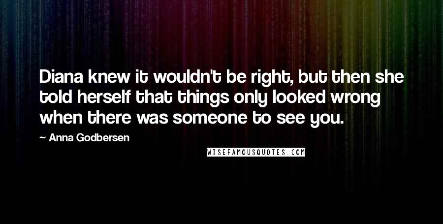 Anna Godbersen Quotes: Diana knew it wouldn't be right, but then she told herself that things only looked wrong when there was someone to see you.