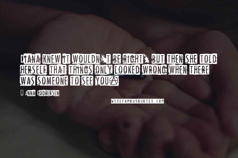 Anna Godbersen Quotes: Diana knew it wouldn't be right, but then she told herself that things only looked wrong when there was someone to see you.