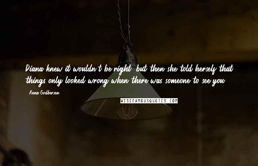 Anna Godbersen Quotes: Diana knew it wouldn't be right, but then she told herself that things only looked wrong when there was someone to see you.