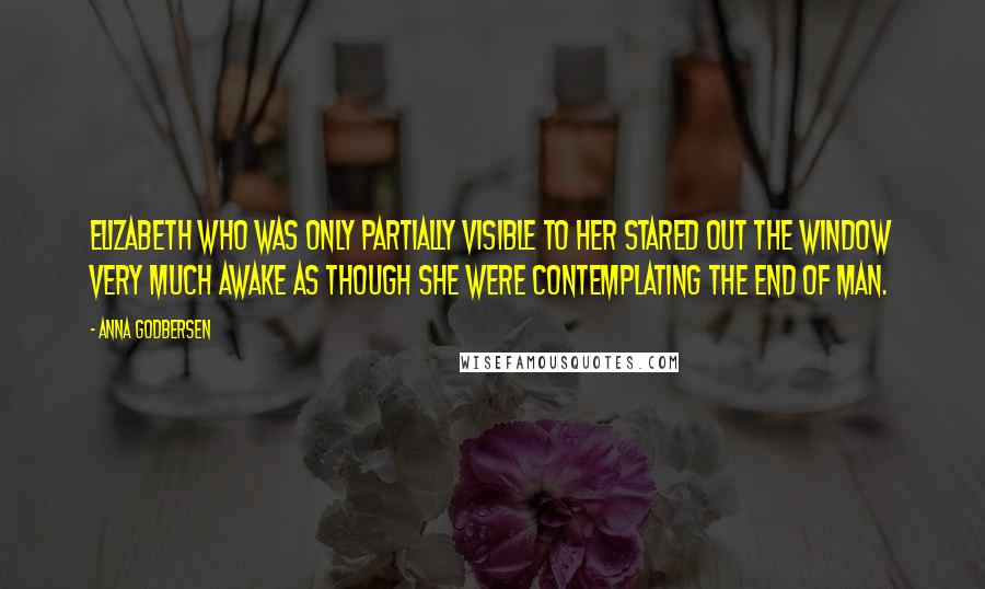 Anna Godbersen Quotes: Elizabeth who was only partially visible to her stared out the window very much awake as though she were contemplating the end of man.