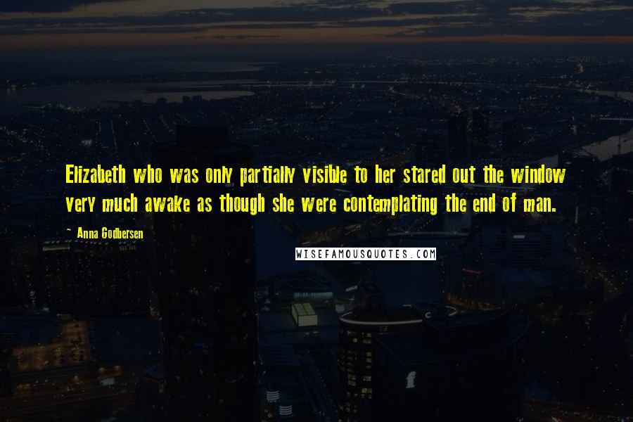Anna Godbersen Quotes: Elizabeth who was only partially visible to her stared out the window very much awake as though she were contemplating the end of man.